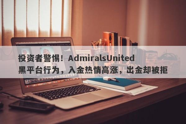 投资者警惕！AdmiralsUnited黑平台行为，入金热情高涨，出金却被拒-第1张图片-要懂汇