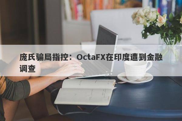 庞氏骗局指控：OctaFX在印度遭到金融调查-第1张图片-要懂汇