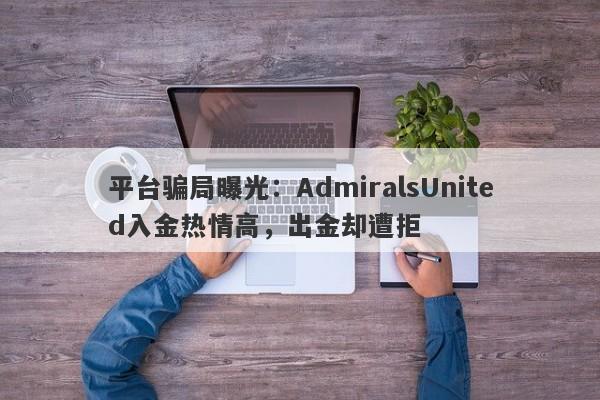 平台骗局曝光：AdmiralsUnited入金热情高，出金却遭拒-第1张图片-要懂汇