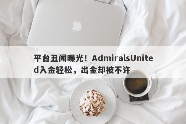 平台丑闻曝光！AdmiralsUnited入金轻松，出金却被不许-第1张图片-要懂汇