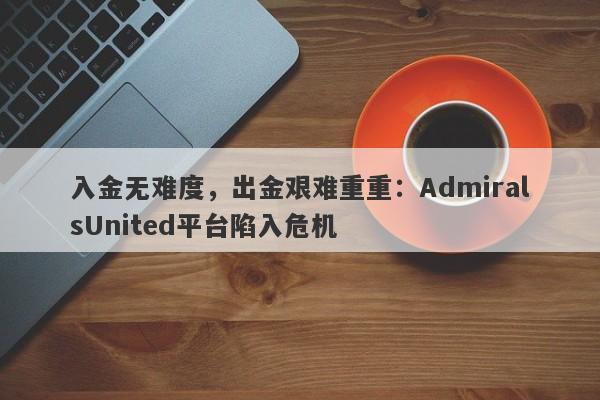 入金无难度，出金艰难重重：AdmiralsUnited平台陷入危机-第1张图片-要懂汇