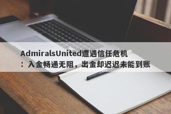 AdmiralsUnited遭遇信任危机：入金畅通无阻，出金却迟迟未能到账-第1张图片-要懂汇