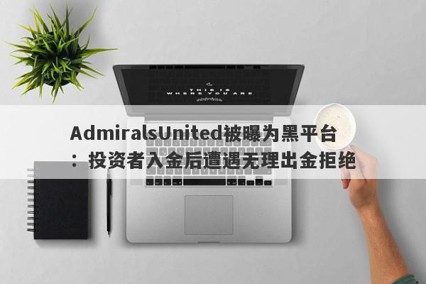 AdmiralsUnited被曝为黑平台：投资者入金后遭遇无理出金拒绝-第1张图片-要懂汇