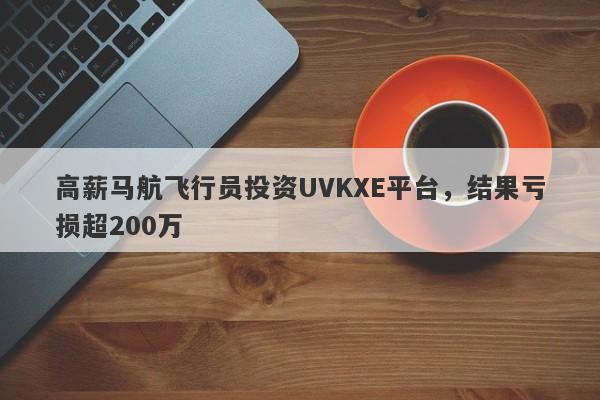 高薪马航飞行员投资UVKXE平台，结果亏损超200万-第1张图片-要懂汇