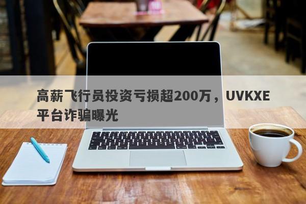 高薪飞行员投资亏损超200万，UVKXE平台诈骗曝光-第1张图片-要懂汇