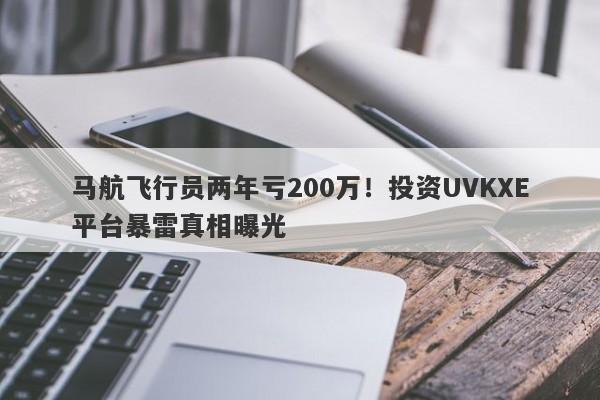 马航飞行员两年亏200万！投资UVKXE平台暴雷真相曝光-第1张图片-要懂汇