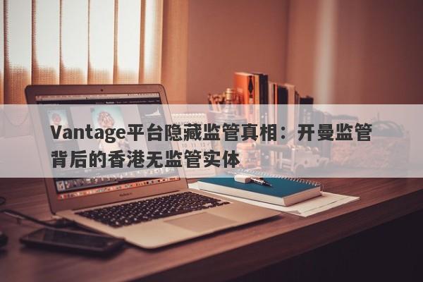 Vantage平台隐藏监管真相：开曼监管背后的香港无监管实体-第1张图片-要懂汇