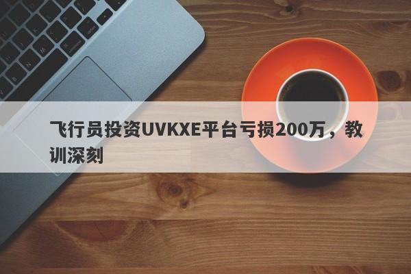 飞行员投资UVKXE平台亏损200万，教训深刻-第1张图片-要懂汇