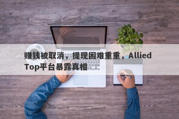 赚钱被取消，提现困难重重，Allied Top平台暴露真相-第1张图片-要懂汇