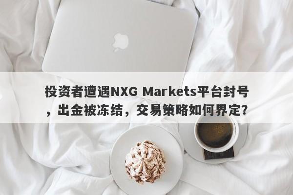 投资者遭遇NXG Markets平台封号，出金被冻结，交易策略如何界定？-第1张图片-要懂汇