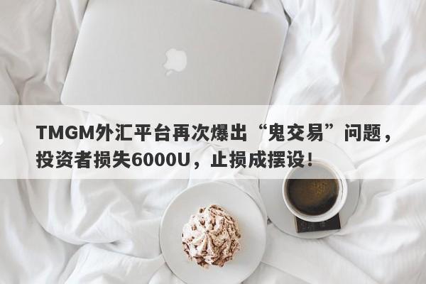 TMGM外汇平台再次爆出“鬼交易”问题，投资者损失6000U，止损成摆设！-第1张图片-要懂汇