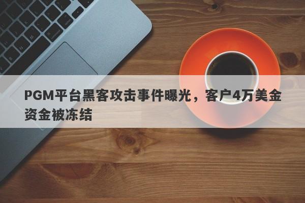 PGM平台黑客攻击事件曝光，客户4万美金资金被冻结-第1张图片-要懂汇