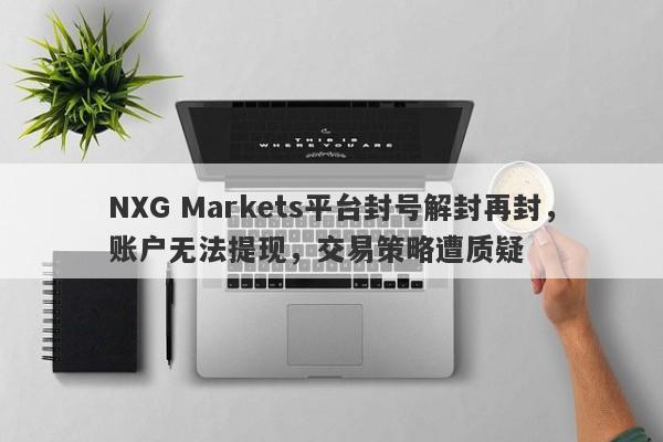 NXG Markets平台封号解封再封，账户无法提现，交易策略遭质疑-第1张图片-要懂汇