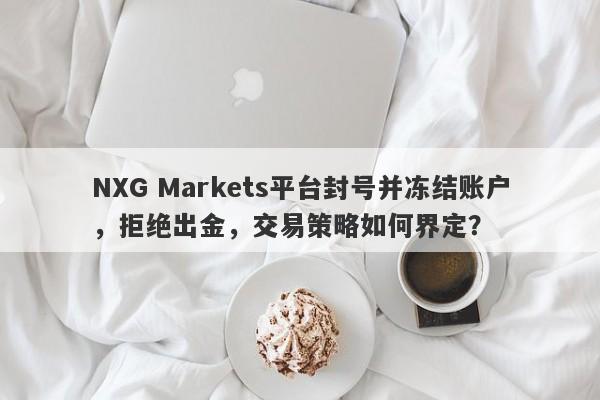 NXG Markets平台封号并冻结账户，拒绝出金，交易策略如何界定？-第1张图片-要懂汇