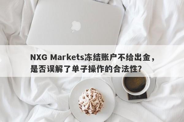 NXG Markets冻结账户不给出金，是否误解了单子操作的合法性？-第1张图片-要懂汇