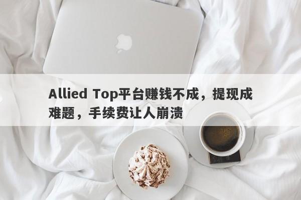 Allied Top平台赚钱不成，提现成难题，手续费让人崩溃-第1张图片-要懂汇