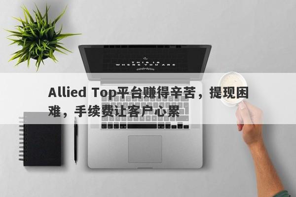 Allied Top平台赚得辛苦，提现困难，手续费让客户心累-第1张图片-要懂汇