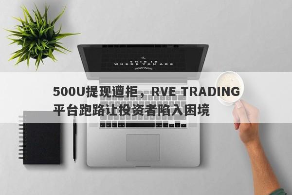 500U提现遭拒，RVE TRADING平台跑路让投资者陷入困境-第1张图片-要懂汇