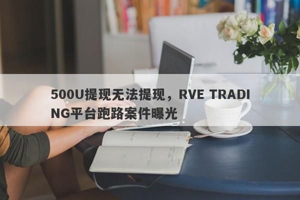 500U提现无法提现，RVE TRADING平台跑路案件曝光-第1张图片-要懂汇