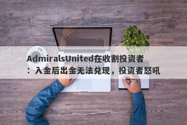 AdmiralsUnited在收割投资者：入金后出金无法兑现，投资者怒吼-第1张图片-要懂汇