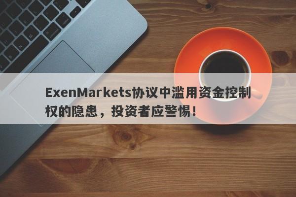 ExenMarkets协议中滥用资金控制权的隐患，投资者应警惕！-第1张图片-要懂汇