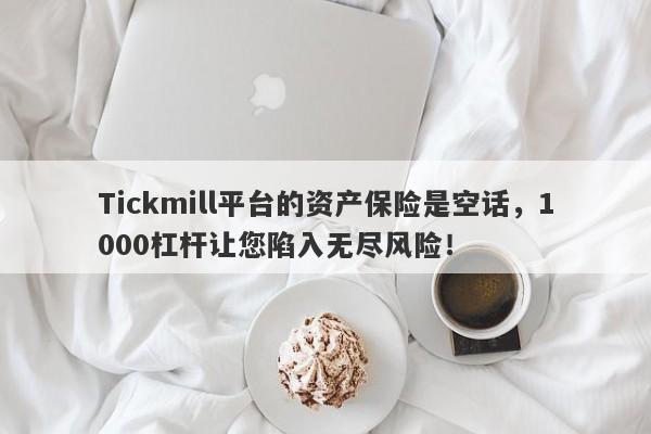 Tickmill平台的资产保险是空话，1000杠杆让您陷入无尽风险！-第1张图片-要懂汇