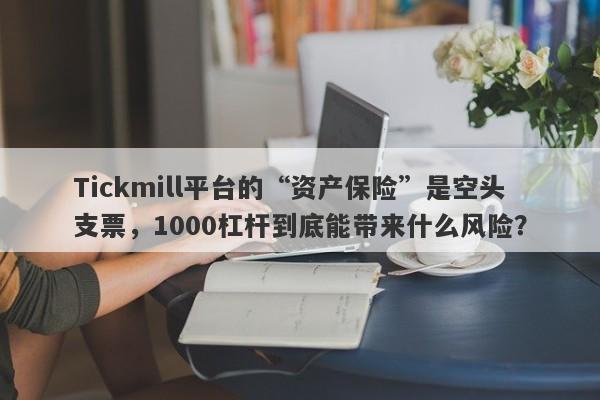 Tickmill平台的“资产保险”是空头支票，1000杠杆到底能带来什么风险？-第1张图片-要懂汇