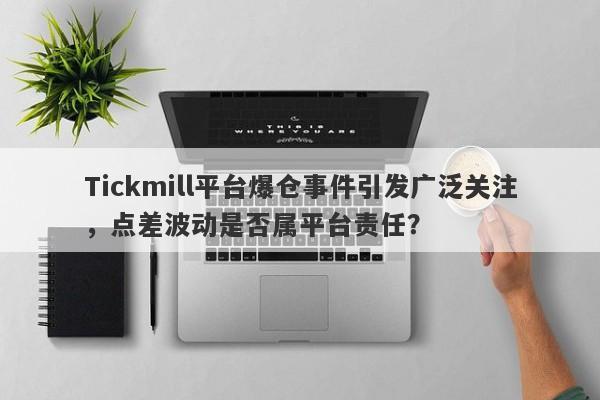 Tickmill平台爆仓事件引发广泛关注，点差波动是否属平台责任？-第1张图片-要懂汇