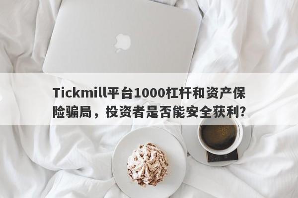 Tickmill平台1000杠杆和资产保险骗局，投资者是否能安全获利？-第1张图片-要懂汇