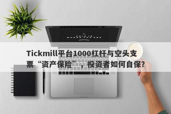 Tickmill平台1000杠杆与空头支票“资产保险”，投资者如何自保？-第1张图片-要懂汇