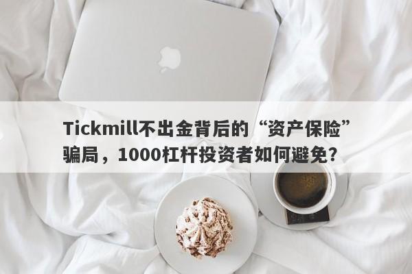 Tickmill不出金背后的“资产保险”骗局，1000杠杆投资者如何避免？-第1张图片-要懂汇