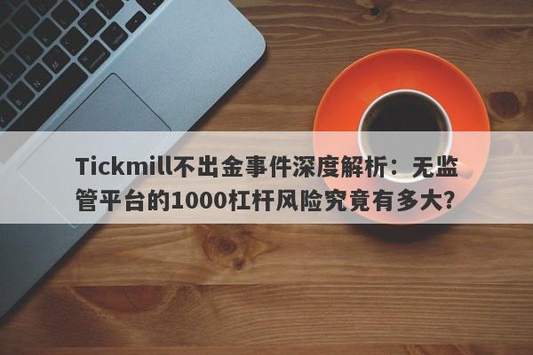 Tickmill不出金事件深度解析：无监管平台的1000杠杆风险究竟有多大？-第1张图片-要懂汇