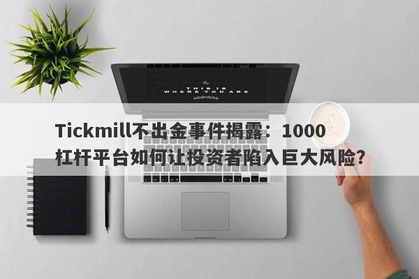 Tickmill不出金事件揭露：1000杠杆平台如何让投资者陷入巨大风险？-第1张图片-要懂汇