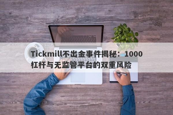 Tickmill不出金事件揭秘：1000杠杆与无监管平台的双重风险-第1张图片-要懂汇