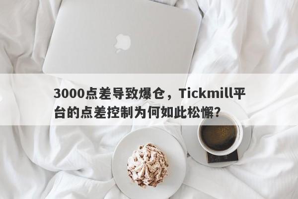 3000点差导致爆仓，Tickmill平台的点差控制为何如此松懈？-第1张图片-要懂汇