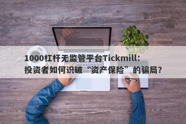 1000杠杆无监管平台Tickmill：投资者如何识破“资产保险”的骗局？-第1张图片-要懂汇